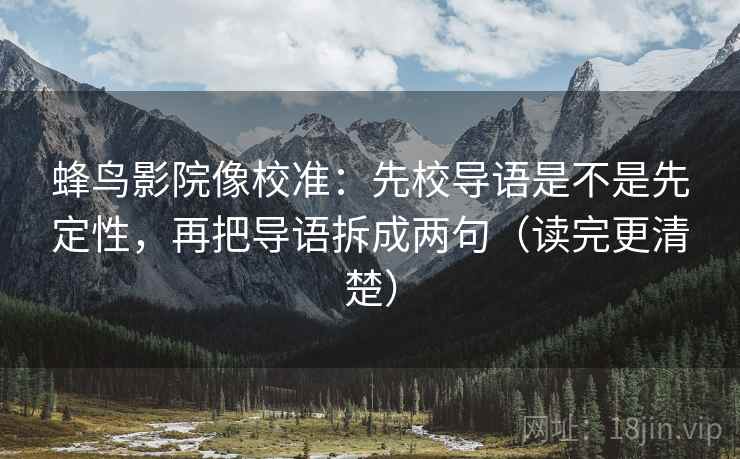 蜂鸟影院像校准:先校导语是不是先定性,再把导语拆成两句(读完更清楚) 蜂鸟影院像校准:先校导语是不是先定性,再把导语拆成两句(读完更清楚)
