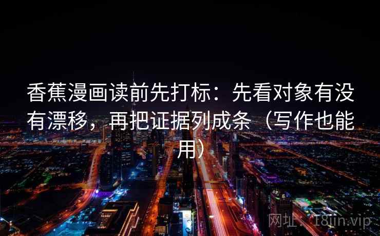 香蕉漫画读前先打标:先看对象有没有漂移,再把证据列成条(写作也能用) 香蕉漫画读前先打标:先看对象有没有漂移,再把证据列成条(写作也能用)
