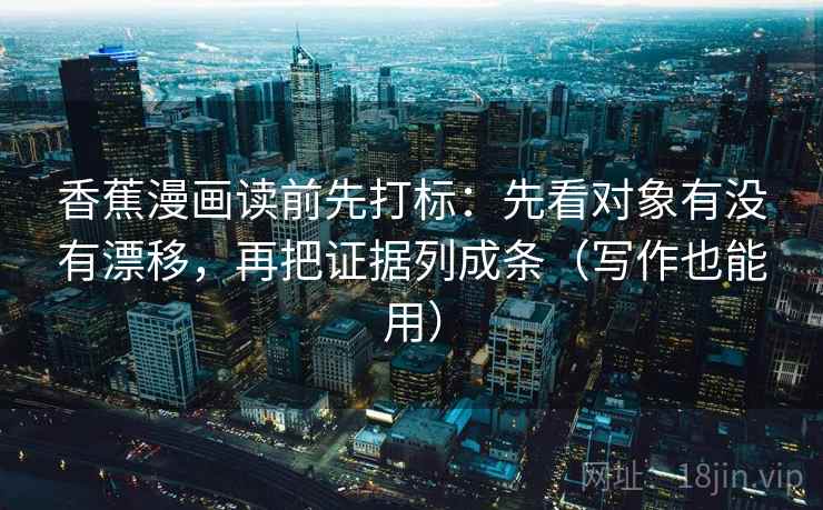 香蕉漫画读前先打标：先看对象有没有漂移，再把证据列成条（写作也能用）