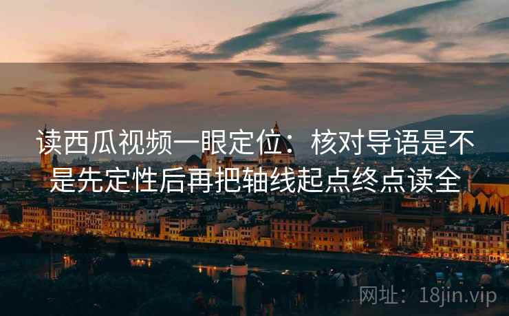读西瓜视频一眼定位:核对导语是不是先定性后再把轴线起点终点读全 读西瓜视频一眼定位:核对导语是不是先定性后再把轴线起点终点读全