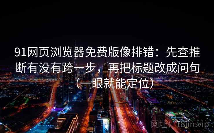 91网页浏览器免费版像排错:先查推断有没有跨一步,再把标题改成问句(一眼就能定位) 91网页浏览器免费版像排错:先查推断有没有跨一步,再把标题改成问句(一眼就能定位)
