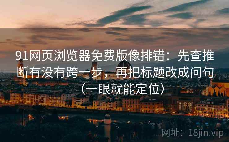 91网页浏览器免费版像排错：先查推断有没有跨一步，再把标题改成问句（一眼就能定位）