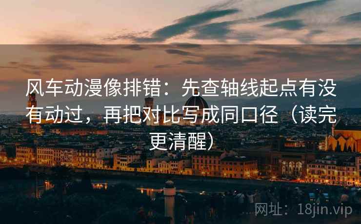 风车动漫像排错:先查轴线起点有没有动过,再把对比写成同口径(读完更清醒) 风车动漫像排错:先查轴线起点有没有动过,再把对比写成同口径(读完更清醒)