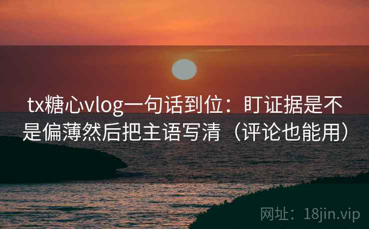 tx糖心vlog一句话到位:盯证据是不是偏薄然后把主语写清(评论也能用) tx糖心vlog一句话到位:盯证据是不是偏薄然后把主语写清(评论也能用)