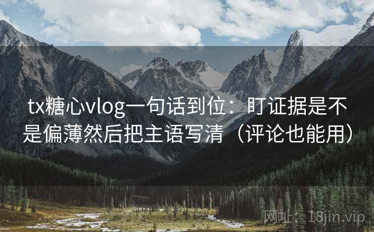 tx糖心vlog一句话到位:盯证据是不是偏薄然后把主语写清(评论也能用) tx糖心vlog一句话到位:盯证据是不是偏薄然后把主语写清(评论也能用)