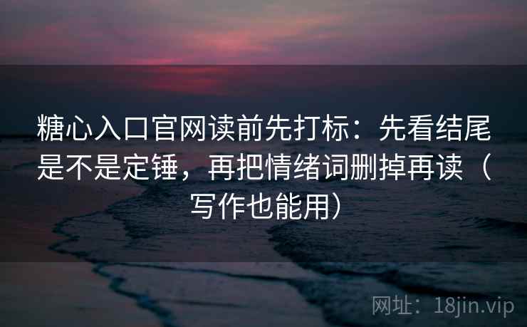 糖心入口官网读前先打标：先看结尾是不是定锤，再把情绪词删掉再读（写作也能用）