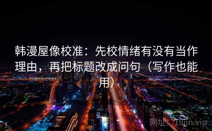 韩漫屋像校准:先校情绪有没有当作理由,再把标题改成问句(写作也能用) 韩漫屋像校准:先校情绪有没有当作理由,再把标题改成问句(写作也能用)