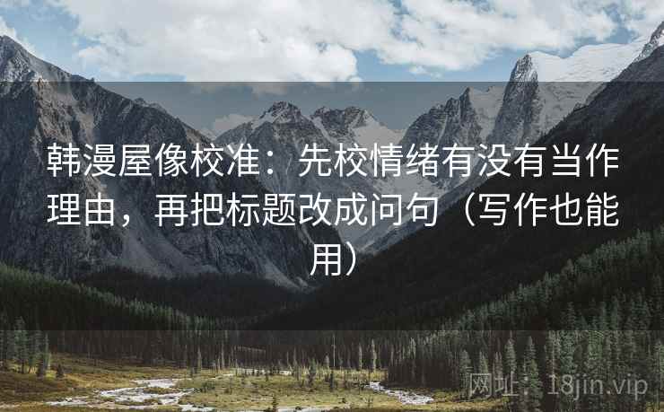 韩漫屋像校准：先校情绪有没有当作理由，再把标题改成问句（写作也能用）