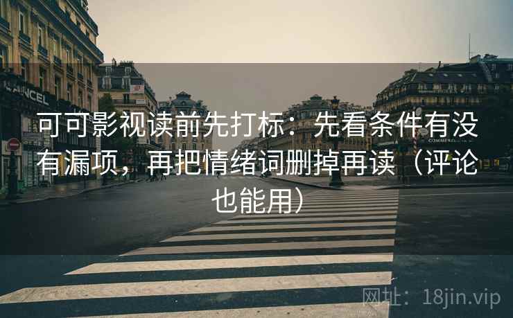 可可影视读前先打标：先看条件有没有漏项，再把情绪词删掉再读（评论也能用）