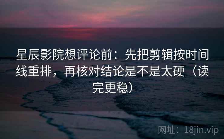 星辰影院想评论前：先把剪辑按时间线重排，再核对结论是不是太硬（读完更稳）