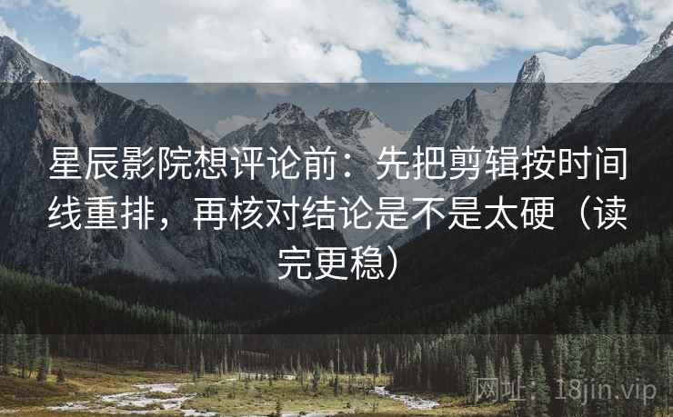 星辰影院想评论前:先把剪辑按时间线重排,再核对结论是不是太硬(读完更稳) 星辰影院想评论前:先把剪辑按时间线重排,再核对结论是不是太硬(读完更稳)
