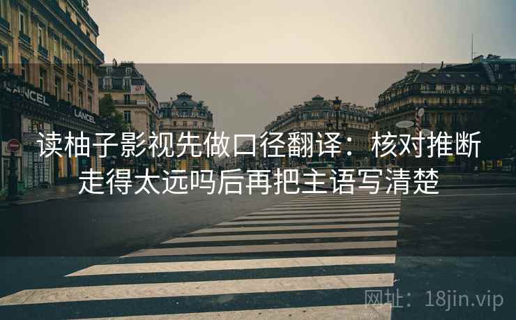 读柚子影视先做口径翻译:核对推断走得太远吗后再把主语写清楚 读柚子影视先做口径翻译:核对推断走得太远吗后再把主语写清楚