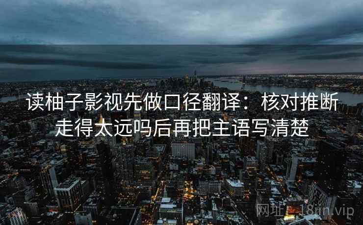 读柚子影视先做口径翻译：核对推断走得太远吗后再把主语写清楚