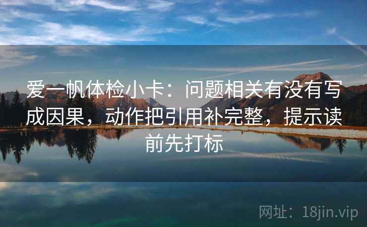 爱一帆体检小卡：问题相关有没有写成因果，动作把引用补完整，提示读前先打标
