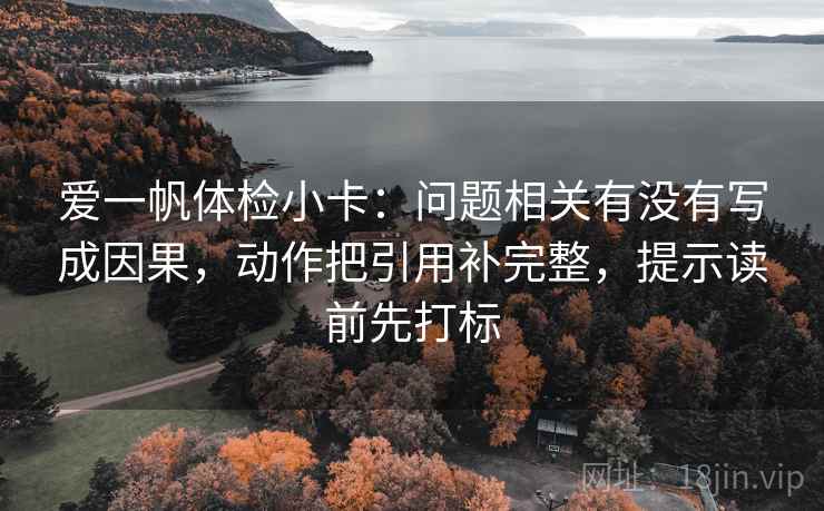 爱一帆体检小卡:问题相关有没有写成因果,动作把引用补完整,提示读前先打标 爱一帆体检小卡:问题相关有没有写成因果,动作把引用补完整,提示读前先打标