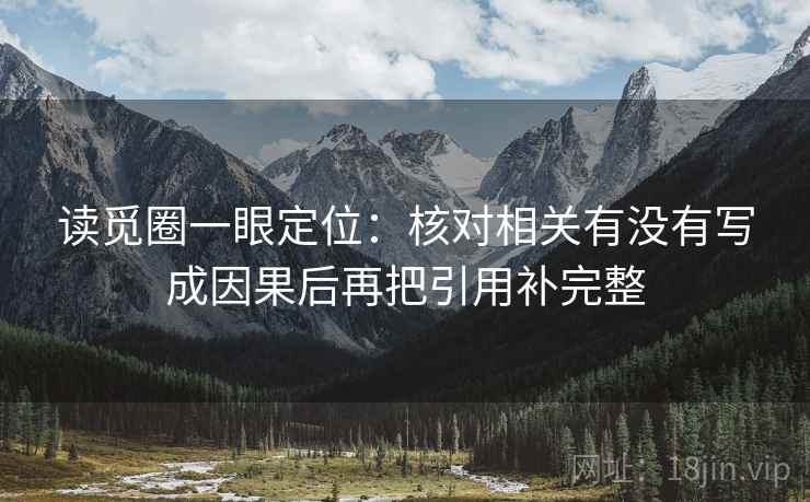 读觅圈一眼定位:核对相关有没有写成因果后再把引用补完整 读觅圈一眼定位:核对相关有没有写成因果后再把引用补完整