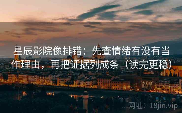 星辰影院像排错：先查情绪有没有当作理由，再把证据列成条（读完更稳）