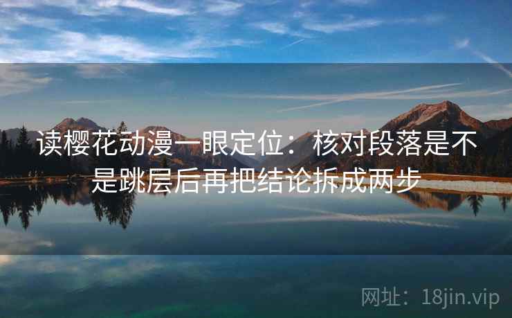 读樱花动漫一眼定位：核对段落是不是跳层后再把结论拆成两步