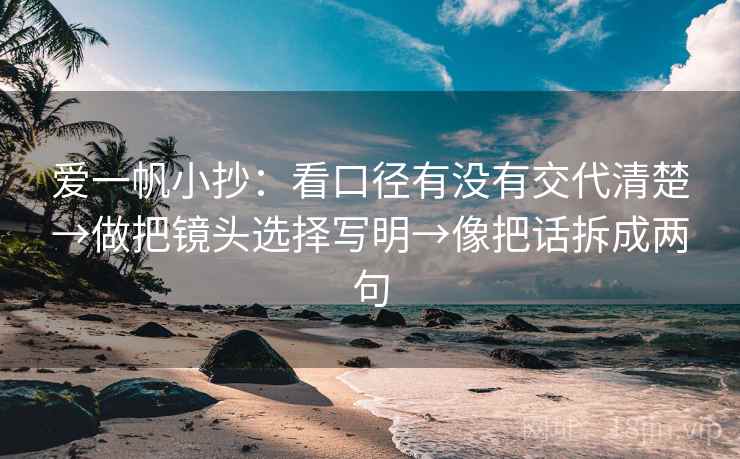 爱一帆小抄：看口径有没有交代清楚→做把镜头选择写明→像把话拆成两句