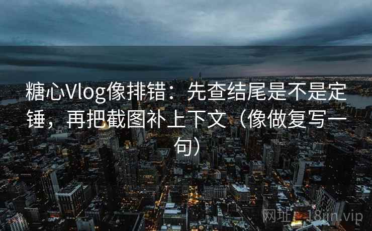 糖心Vlog像排错：先查结尾是不是定锤，再把截图补上下文（像做复写一句）
