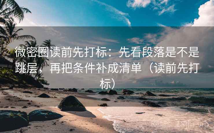 微密圈读前先打标:先看段落是不是跳层,再把条件补成清单(读前先打标) 微密圈读前先打标:先看段落是不是跳层,再把条件补成清单(读前先打标)