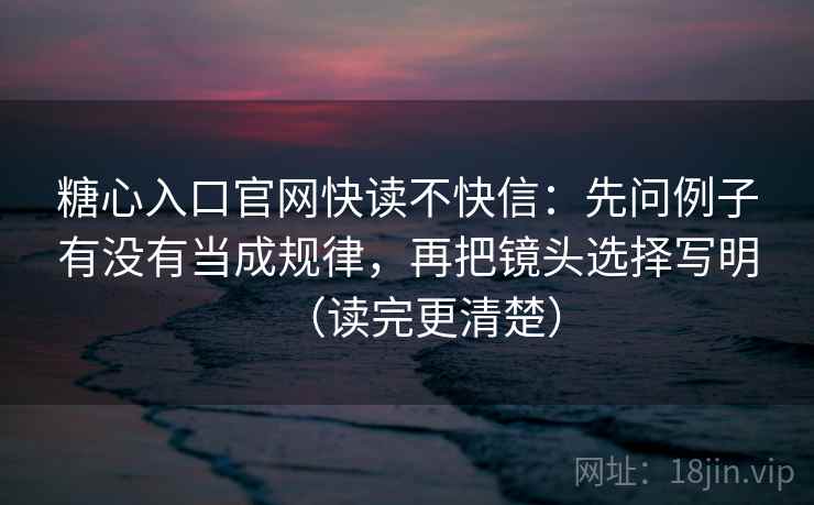 糖心入口官网快读不快信：先问例子有没有当成规律，再把镜头选择写明（读完更清楚）