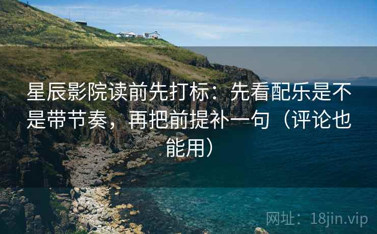 星辰影院读前先打标：先看配乐是不是带节奏，再把前提补一句（评论也能用）