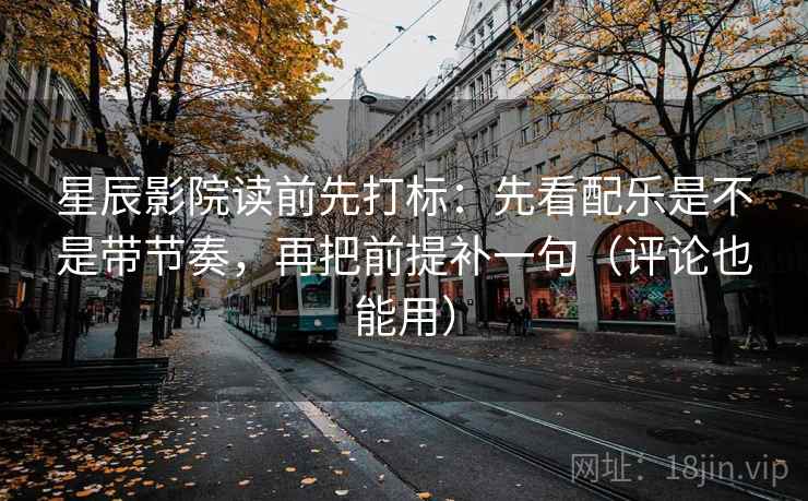 星辰影院读前先打标:先看配乐是不是带节奏,再把前提补一句(评论也能用) 星辰影院读前先打标:先看配乐是不是带节奏,再把前提补一句(评论也能用)