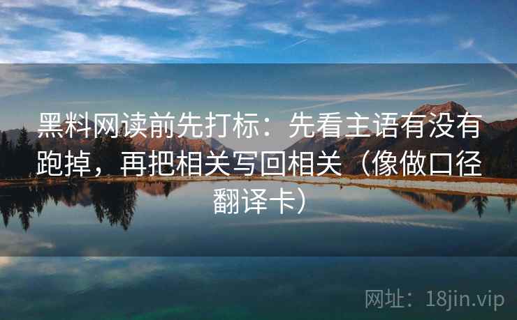 黑料网读前先打标:先看主语有没有跑掉,再把相关写回相关(像做口径翻译卡) 黑料网读前先打标:先看主语有没有跑掉,再把相关写回相关(像做口径翻译卡)