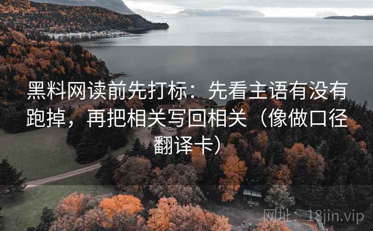 黑料网读前先打标：先看主语有没有跑掉，再把相关写回相关（像做口径翻译卡）