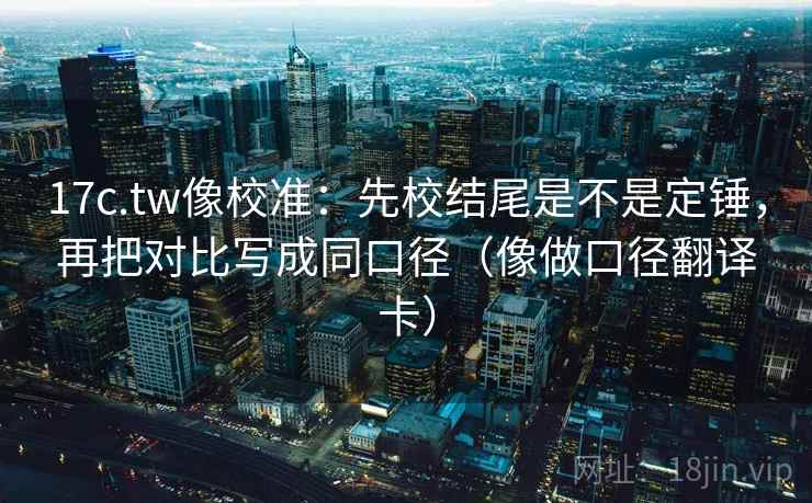 17c.tw像校准：先校结尾是不是定锤，再把对比写成同口径（像做口径翻译卡）