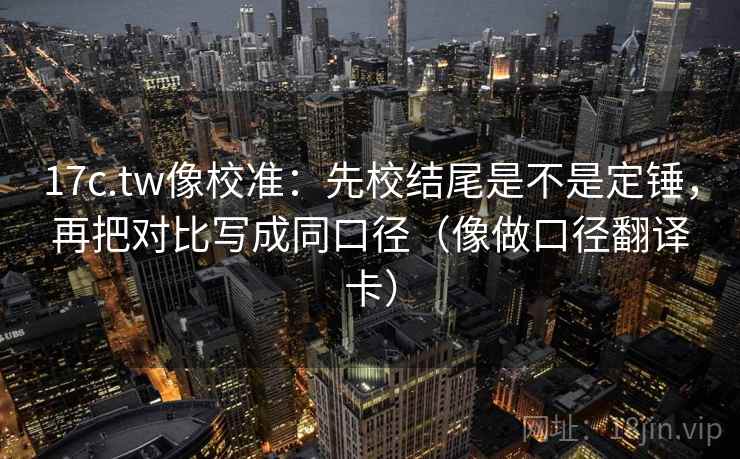 17c.tw像校准:先校结尾是不是定锤,再把对比写成同口径(像做口径翻译卡) 17c.tw像校准:先校结尾是不是定锤,再把对比写成同口径(像做口径翻译卡)