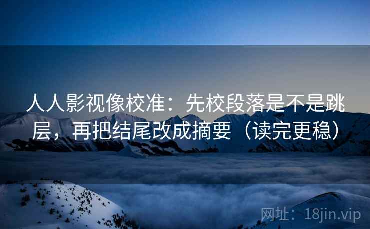 人人影视像校准：先校段落是不是跳层，再把结尾改成摘要（读完更稳）