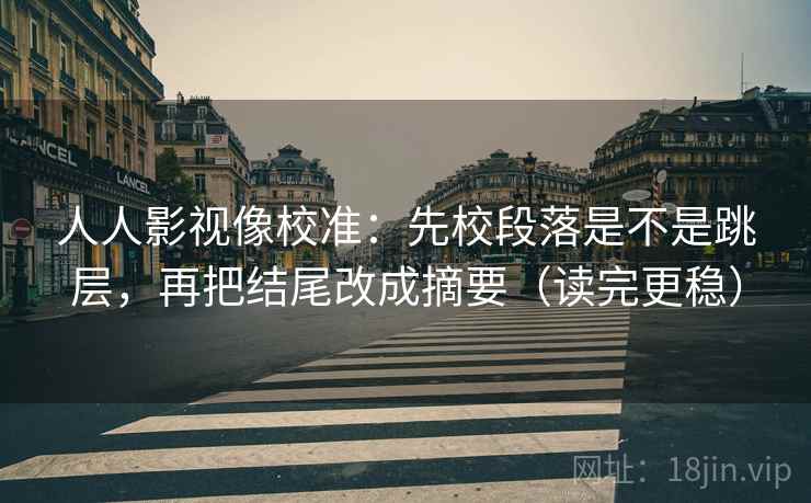 人人影视像校准:先校段落是不是跳层,再把结尾改成摘要(读完更稳) 人人影视像校准:先校段落是不是跳层,再把结尾改成摘要(读完更稳)