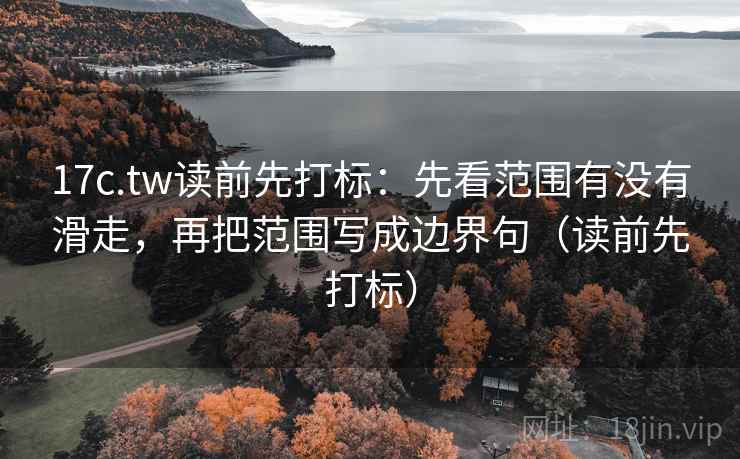 17c.tw读前先打标：先看范围有没有滑走，再把范围写成边界句（读前先打标）