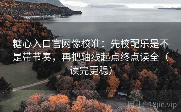 糖心入口官网像校准:先校配乐是不是带节奏,再把轴线起点终点读全(读完更稳) 糖心入口官网像校准:先校配乐是不是带节奏,再把轴线起点终点读全(读完更稳)