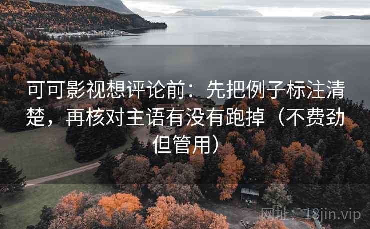 可可影视想评论前：先把例子标注清楚，再核对主语有没有跑掉（不费劲但管用）