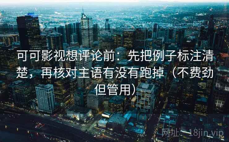 可可影视想评论前:先把例子标注清楚,再核对主语有没有跑掉(不费劲但管用) 可可影视想评论前:先把例子标注清楚,再核对主语有没有跑掉(不费劲但管用)