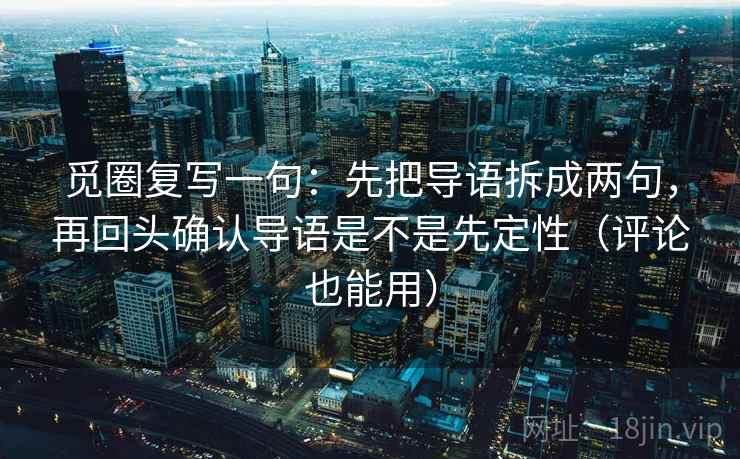 觅圈复写一句：先把导语拆成两句，再回头确认导语是不是先定性（评论也能用）