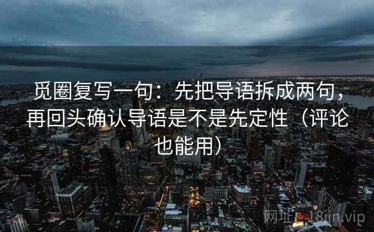 觅圈复写一句:先把导语拆成两句,再回头确认导语是不是先定性(评论也能用) 觅圈复写一句:先把导语拆成两句,再回头确认导语是不是先定性(评论也能用)