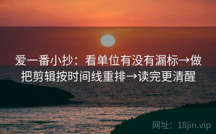 爱一番小抄:看单位有没有漏标→做把剪辑按时间线重排→读完更清醒 爱一番小抄:看单位有没有漏标→做把剪辑按时间线重排→读完更清醒