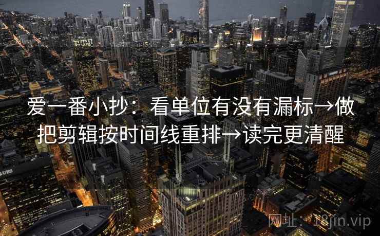 爱一番小抄：看单位有没有漏标→做把剪辑按时间线重排→读完更清醒