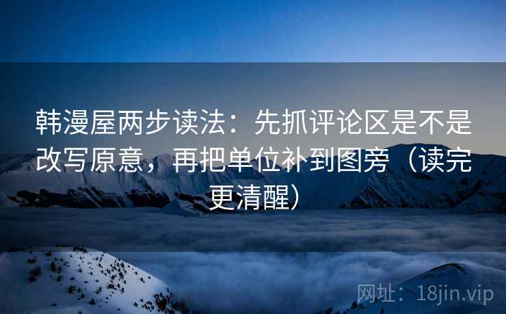 韩漫屋两步读法：先抓评论区是不是改写原意，再把单位补到图旁（读完更清醒）