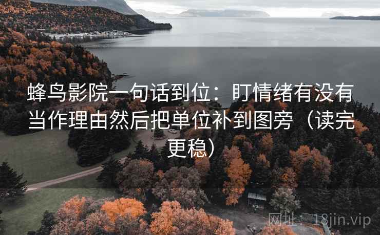 蜂鸟影院一句话到位:盯情绪有没有当作理由然后把单位补到图旁(读完更稳) 蜂鸟影院一句话到位:盯情绪有没有当作理由然后把单位补到图旁(读完更稳)