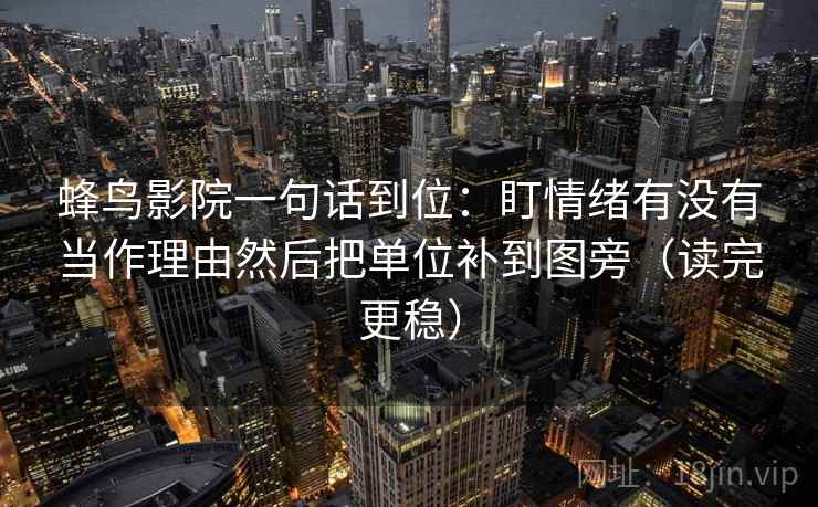 蜂鸟影院一句话到位：盯情绪有没有当作理由然后把单位补到图旁（读完更稳）