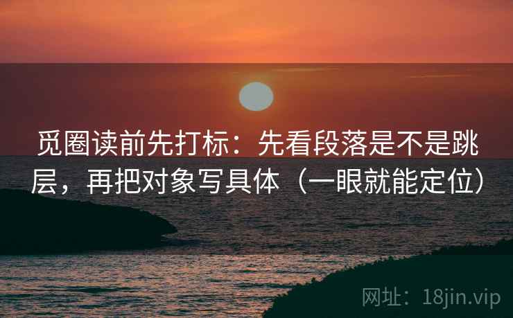 觅圈读前先打标：先看段落是不是跳层，再把对象写具体（一眼就能定位）