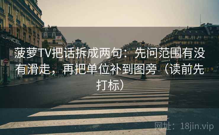 菠萝TV把话拆成两句：先问范围有没有滑走，再把单位补到图旁（读前先打标）