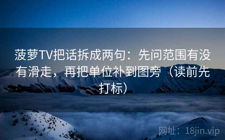 菠萝TV把话拆成两句:先问范围有没有滑走,再把单位补到图旁(读前先打标) 菠萝TV把话拆成两句:先问范围有没有滑走,再把单位补到图旁(读前先打标)