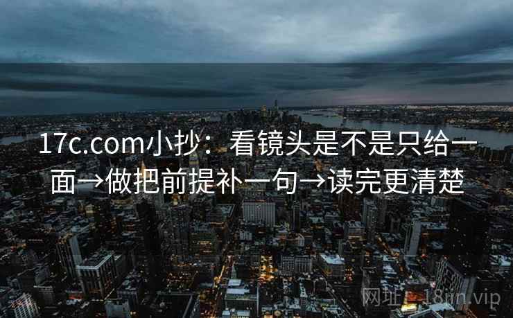 17c.com小抄：看镜头是不是只给一面→做把前提补一句→读完更清楚