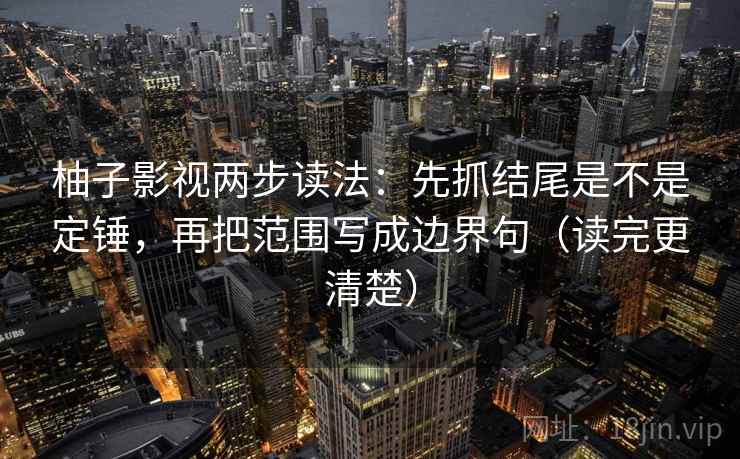柚子影视两步读法：先抓结尾是不是定锤，再把范围写成边界句（读完更清楚）